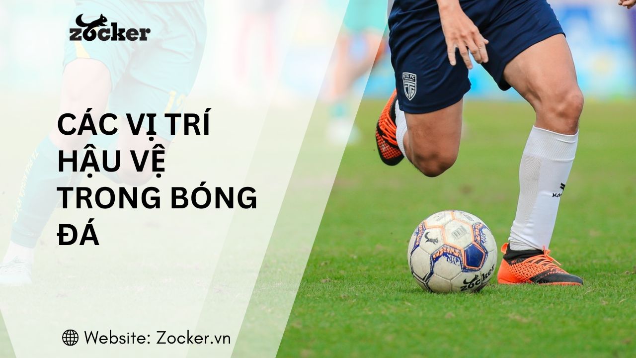 Các vị trí hậu vệ trong bóng đá: Vai trò, nhiệm vụ và kỹ năng cần biết