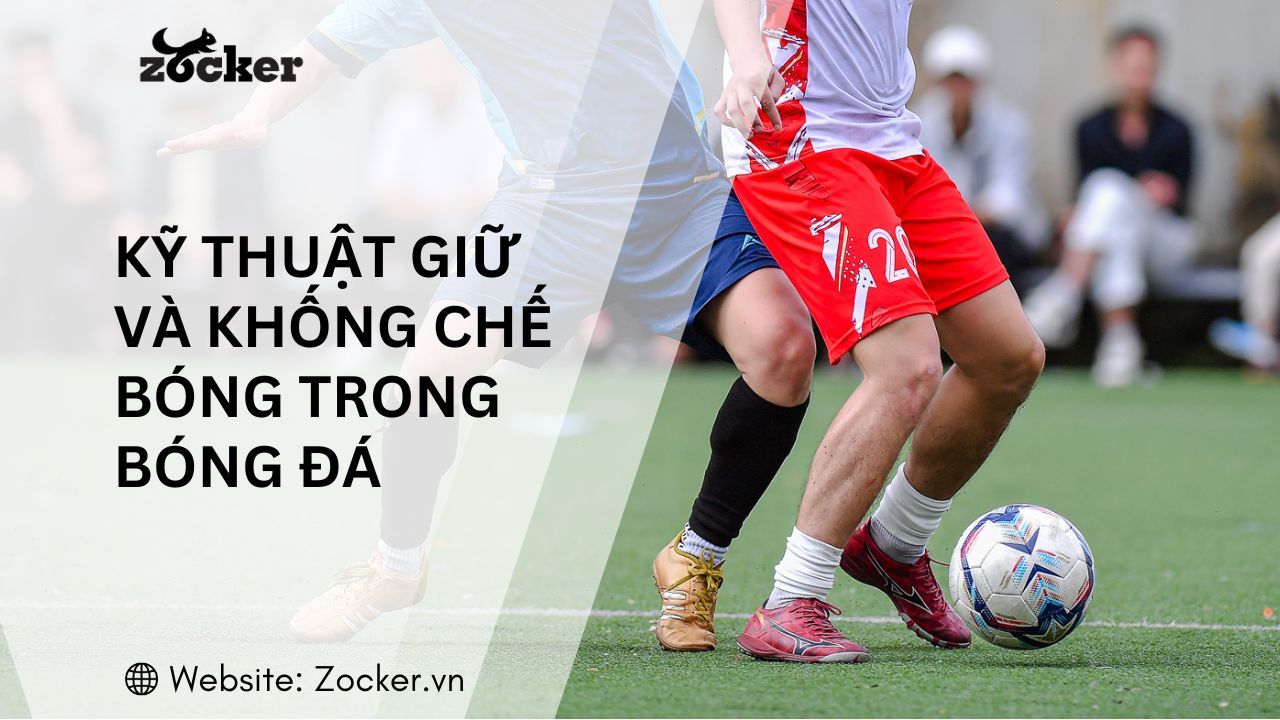 Kỹ thuật giữ và khống chế bóng trong bóng đá: Hướng dẫn tập luyện từ cơ bản đến nâng cao