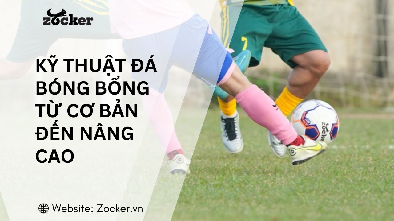Hướng dẫn tập luyện kỹ thuật đá bóng bổng từ cơ bản đến nâng cao