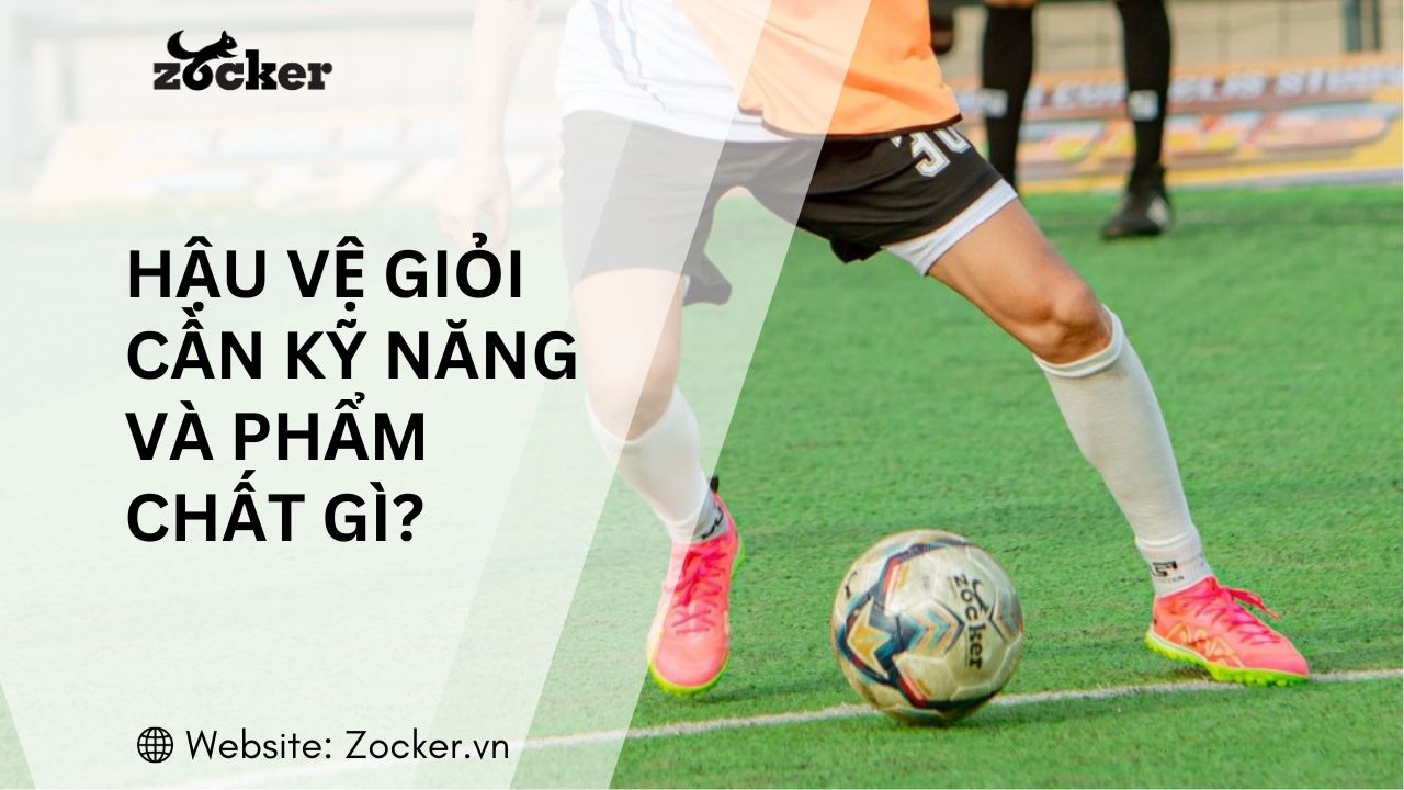 Để Trở Thành Hậu Vệ Giỏi Cần Những Kỹ Năng Và Phẩm Chất Gì?