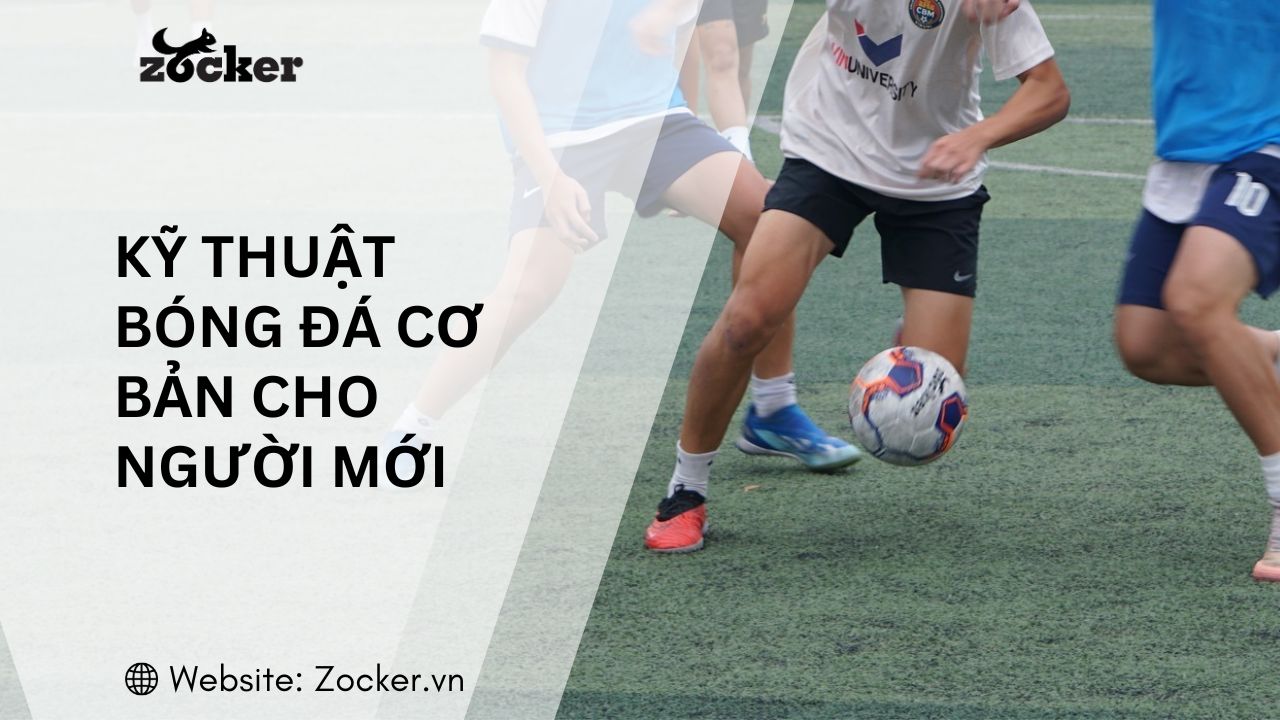 Kỹ thuật bóng đá cơ bản cho người mới: Hướng dẫn tập luyện từ A–Z