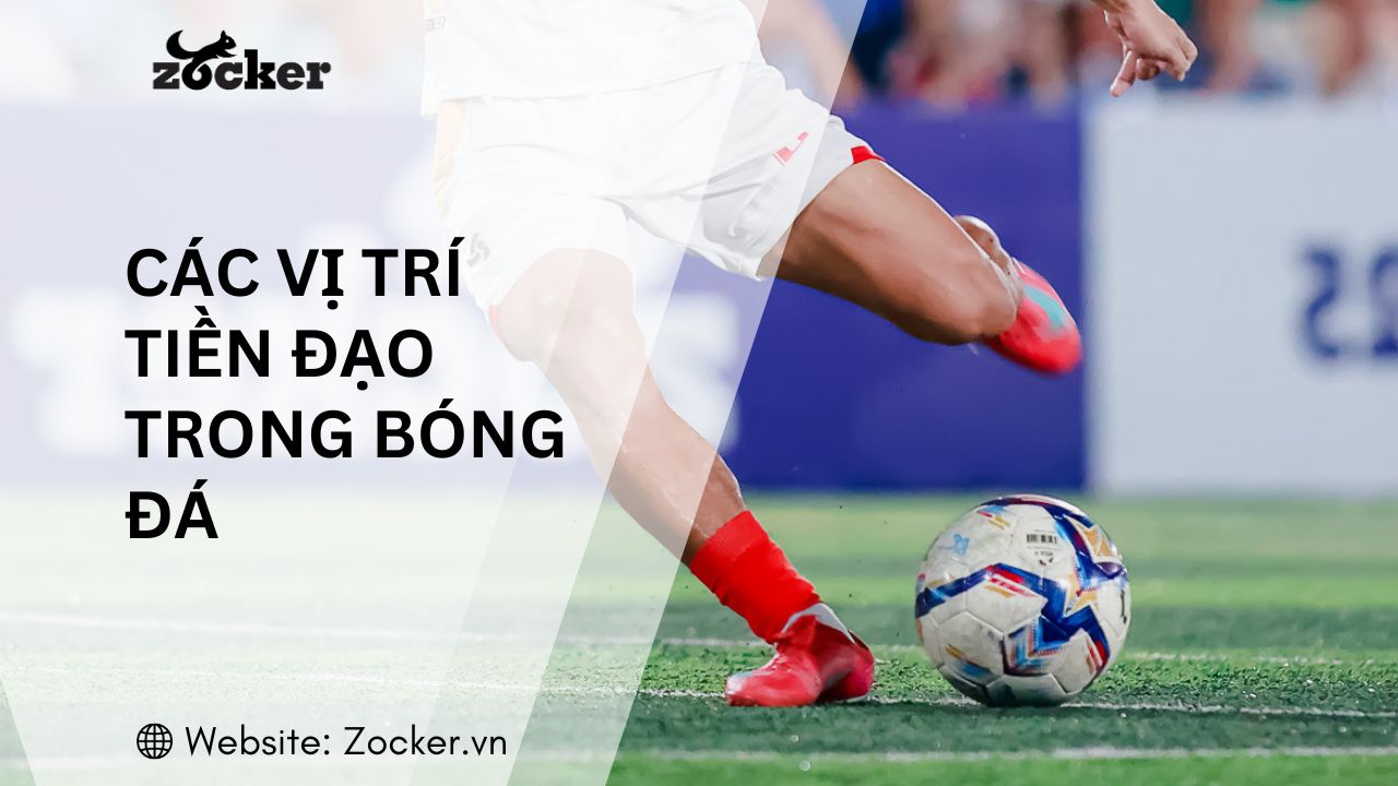 Các vị trí tiền đạo trong bóng đá: Vai trò, nhiệm vụ và đặc điểm từng vị trí